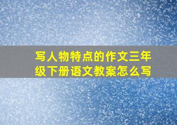 写人物特点的作文三年级下册语文教案怎么写