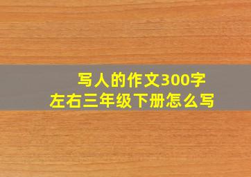 写人的作文300字左右三年级下册怎么写