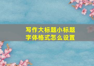 写作大标题小标题字体格式怎么设置