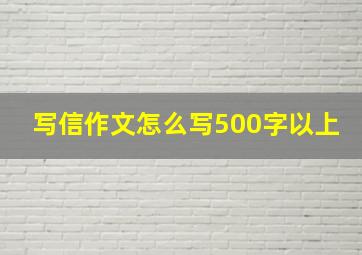 写信作文怎么写500字以上