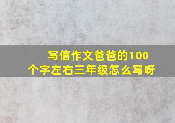 写信作文爸爸的100个字左右三年级怎么写呀