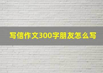 写信作文300字朋友怎么写