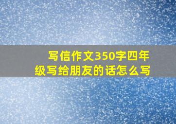 写信作文350字四年级写给朋友的话怎么写