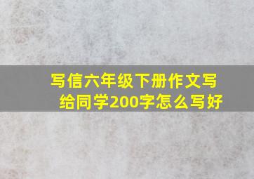 写信六年级下册作文写给同学200字怎么写好