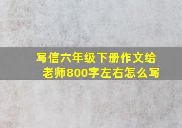 写信六年级下册作文给老师800字左右怎么写