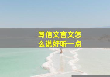 写信文言文怎么说好听一点