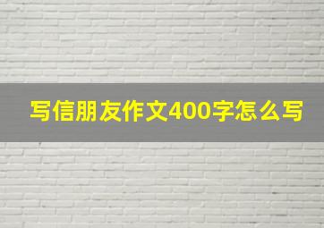 写信朋友作文400字怎么写