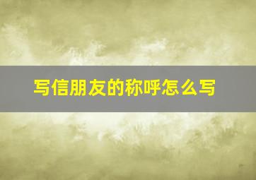 写信朋友的称呼怎么写