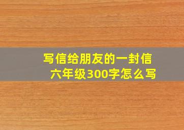 写信给朋友的一封信六年级300字怎么写