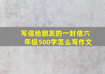 写信给朋友的一封信六年级500字怎么写作文