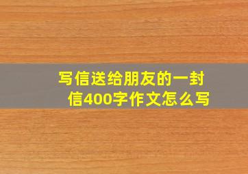 写信送给朋友的一封信400字作文怎么写