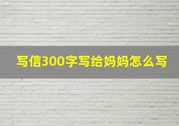 写信300字写给妈妈怎么写