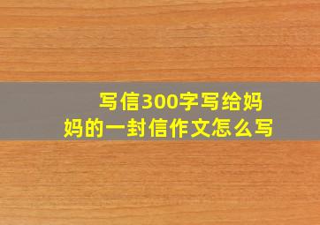 写信300字写给妈妈的一封信作文怎么写