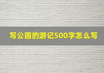 写公园的游记500字怎么写