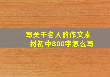 写关于名人的作文素材初中800字怎么写