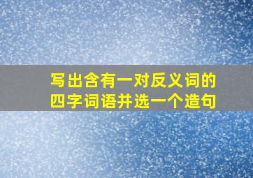 写出含有一对反义词的四字词语并选一个造句