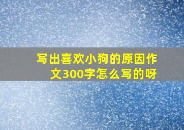 写出喜欢小狗的原因作文300字怎么写的呀