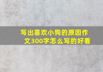 写出喜欢小狗的原因作文300字怎么写的好看