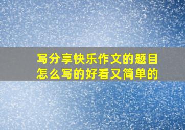 写分享快乐作文的题目怎么写的好看又简单的