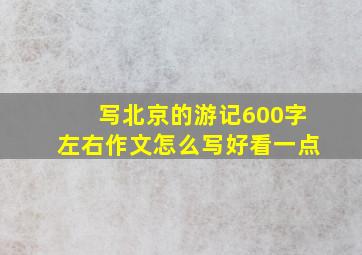 写北京的游记600字左右作文怎么写好看一点