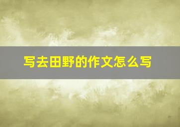 写去田野的作文怎么写