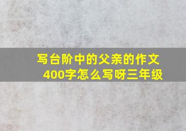 写台阶中的父亲的作文400字怎么写呀三年级