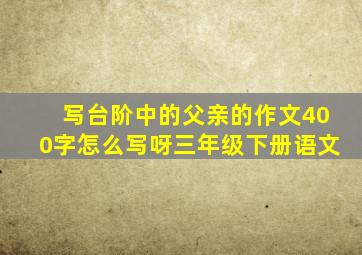 写台阶中的父亲的作文400字怎么写呀三年级下册语文