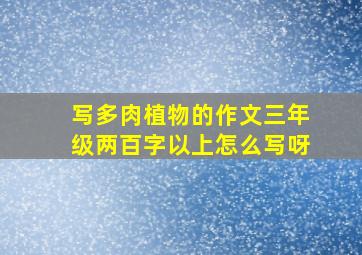 写多肉植物的作文三年级两百字以上怎么写呀