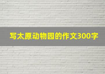 写太原动物园的作文300字