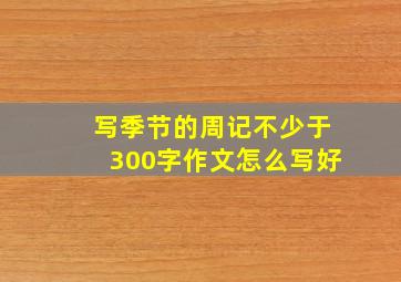 写季节的周记不少于300字作文怎么写好