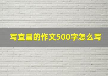 写宜昌的作文500字怎么写