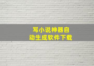 写小说神器自动生成软件下载