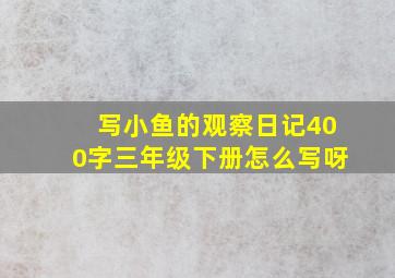 写小鱼的观察日记400字三年级下册怎么写呀