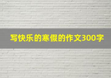 写快乐的寒假的作文300字