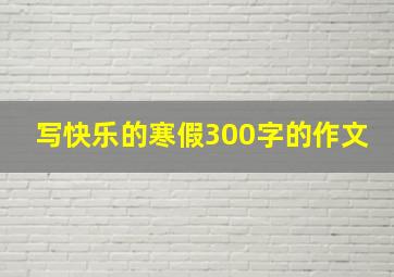 写快乐的寒假300字的作文