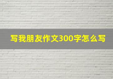 写我朋友作文300字怎么写