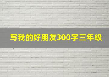 写我的好朋友300字三年级