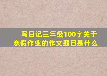 写日记三年级100字关于寒假作业的作文题目是什么