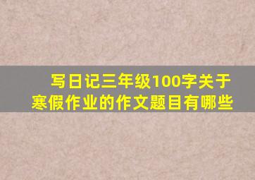 写日记三年级100字关于寒假作业的作文题目有哪些