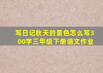 写日记秋天的景色怎么写300字三年级下册语文作业