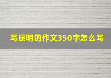 写昆明的作文350字怎么写