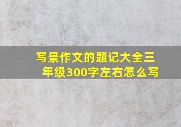 写景作文的题记大全三年级300字左右怎么写