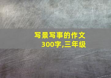 写景写事的作文300字,三年级