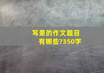 写景的作文题目有哪些?350字