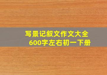 写景记叙文作文大全600字左右初一下册