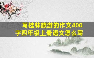 写桂林旅游的作文400字四年级上册语文怎么写