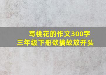 写桃花的作文300字三年级下册欲擒故放开头