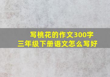 写桃花的作文300字三年级下册语文怎么写好