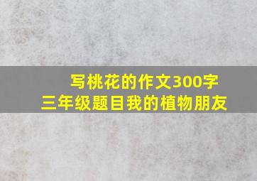 写桃花的作文300字三年级题目我的植物朋友