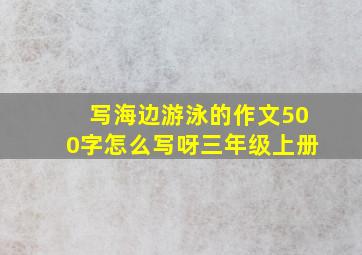 写海边游泳的作文500字怎么写呀三年级上册